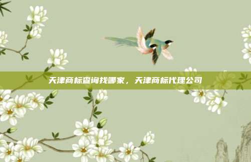 天津商标查询找哪家，天津商标代理公司