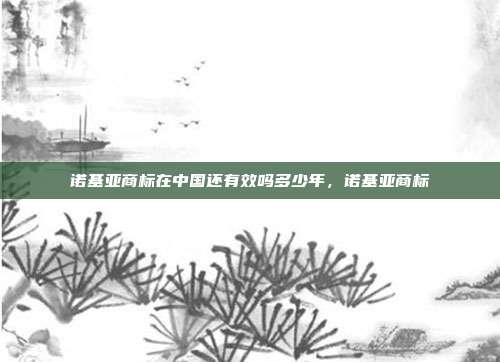 诺基亚商标在中国还有效吗多少年,诺基亚商标