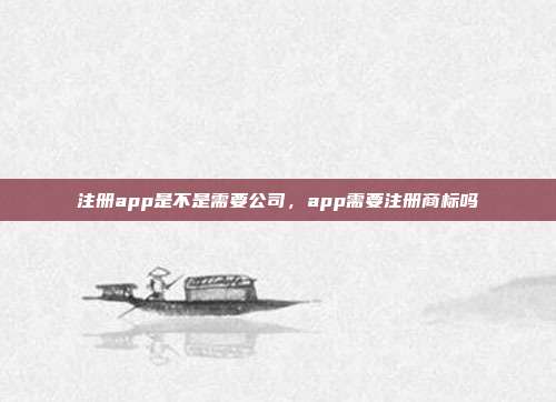 注册app是不是需要公司,app需要注册商标吗