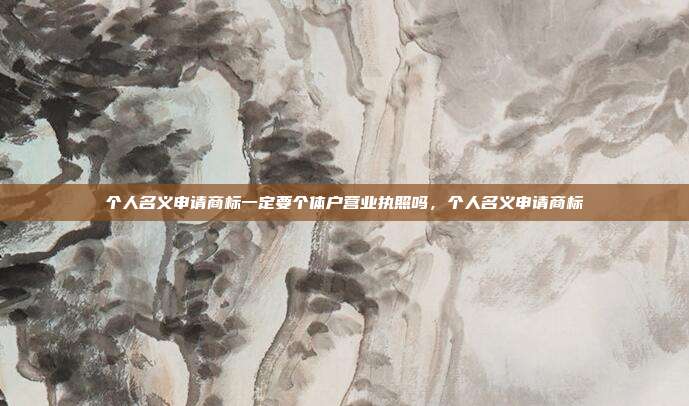 个人名义申请商标一定要个体户营业执照吗,个人名义申请商标