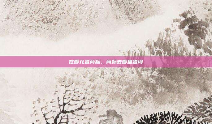 在哪儿查商标,商标去哪里查询