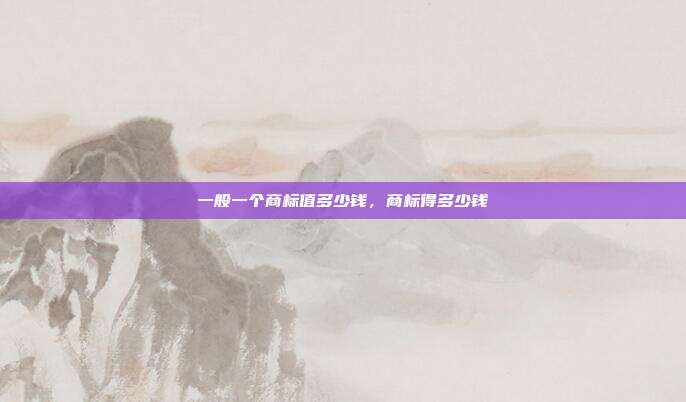 一般一个商标值多少钱，商标得多少钱