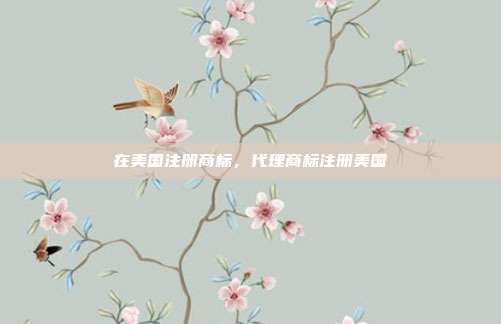 在美国注册商标,代理商标注册美国