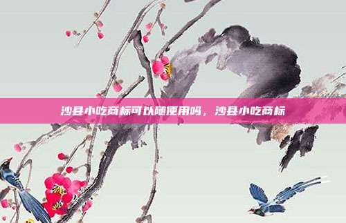 沙县小吃商标可以随便用吗,沙县小吃商标