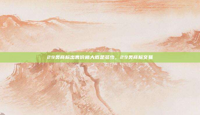29类商标出售价格大概是多少,29类商标交易