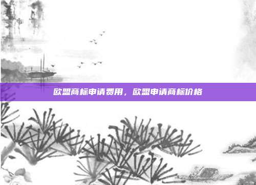 欧盟商标申请费用，欧盟申请商标价格