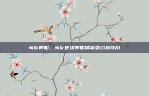 商标声明,商标使用声明撰写要点与作用