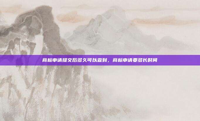 商标申请提交后多久可以查到,商标申请要多长时间