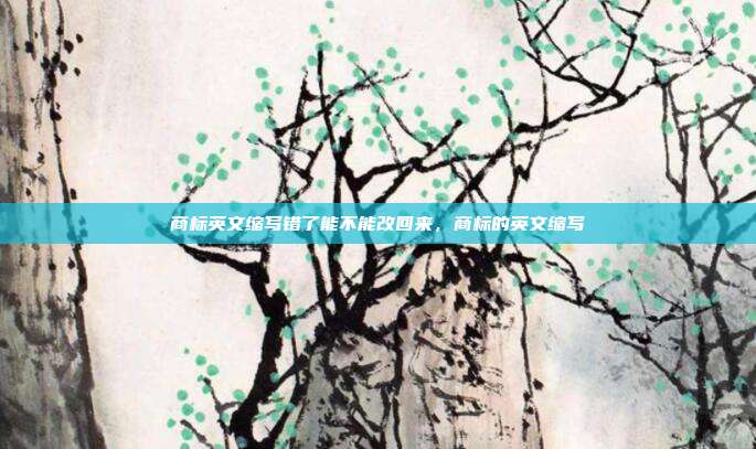 商标英文缩写错了能不能改回来,商标的英文缩写