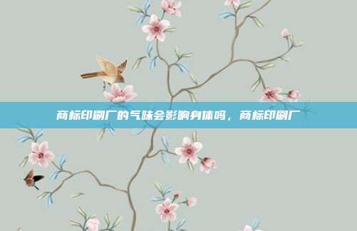 商标印刷厂的气味会影响身体吗,商标印刷厂