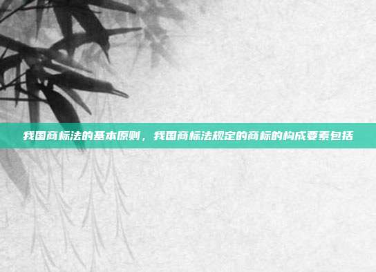 我国商标法的基本原则,我国商标法规定的商标的构成要素包括