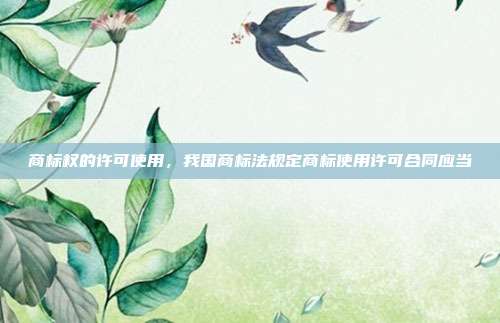 商标权的许可使用，我国商标法规定商标使用许可合同应当