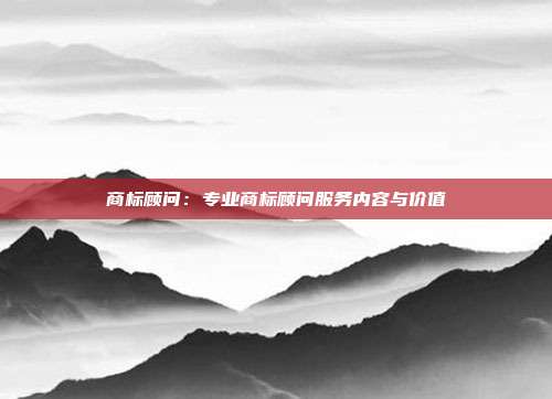 商标顾问:专业商标顾问服务内容与价值