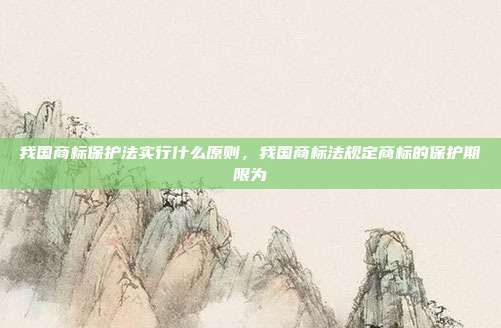 我国商标保护法实行什么原则,我国商标法规定商标的保护期限为