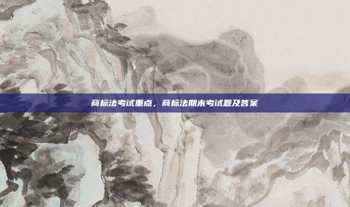 商标法考试重点,商标法期末考试题及答案