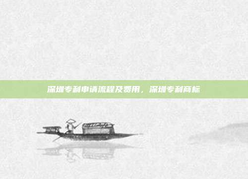 深圳专利申请流程及费用,深圳专利商标