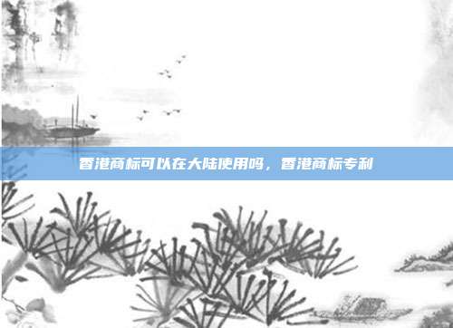 香港商标可以在大陆使用吗，香港商标专利
