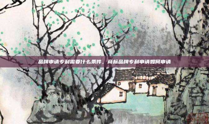 品牌申请专利需要什么条件,商标品牌专利申请如何申请