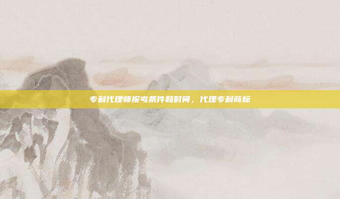 专利代理师报考条件和时间,代理专利商标