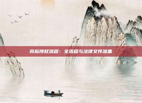 商标授权流程:全流程与法律文件准备