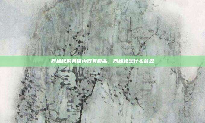 商标权的具体内容有哪些,商标权是什么意思