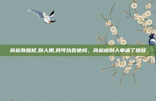 商标有版权,别人用,我可以告他吗,商标被别人申请了版权