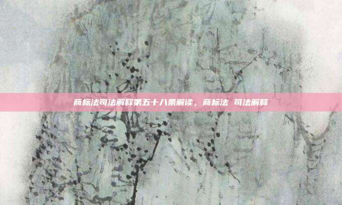商标法司法解释第五十八条解读,商标法 司法解释