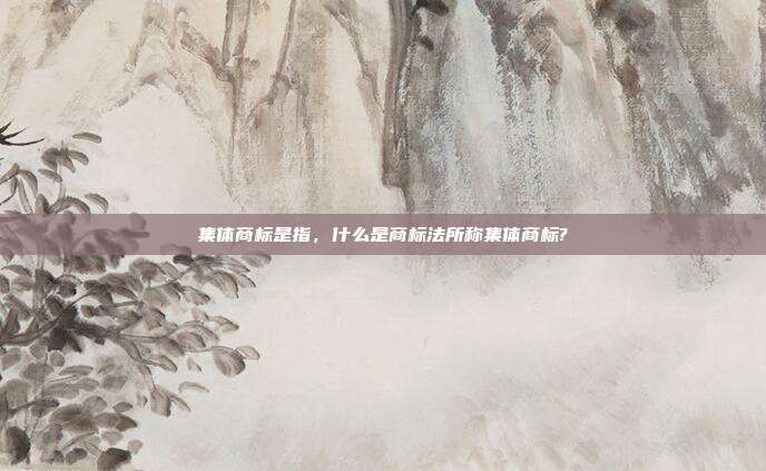 集体商标是指,什么是商标法所称集体商标?