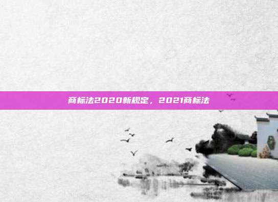 商标法2020新规定,2021商标法