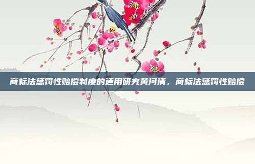 商标法惩罚性赔偿制度的适用研究黄河清,商标法惩罚性赔偿