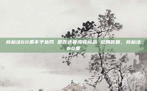 商标法60条不予处罚 是否还要没收商品 总局答复,商标法60条