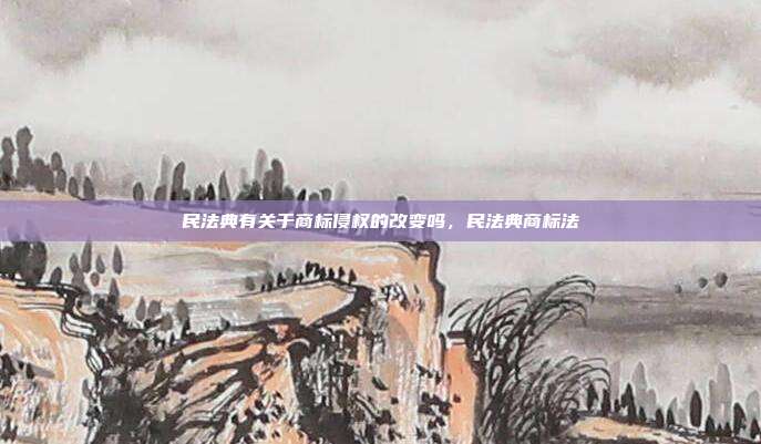 民法典有关于商标侵权的改变吗,民法典商标法