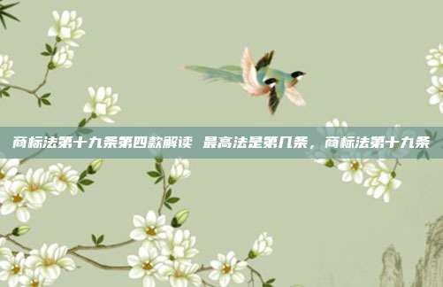 商标法第十九条第四款解读 最高法是第几条,商标法第十九条