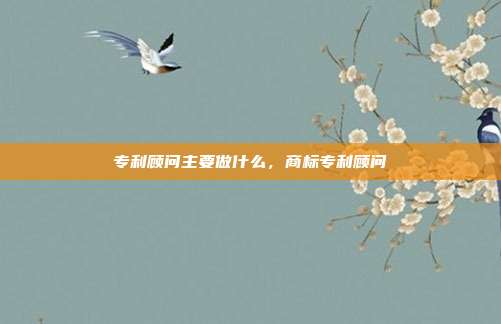 专利顾问主要做什么,商标专利顾问