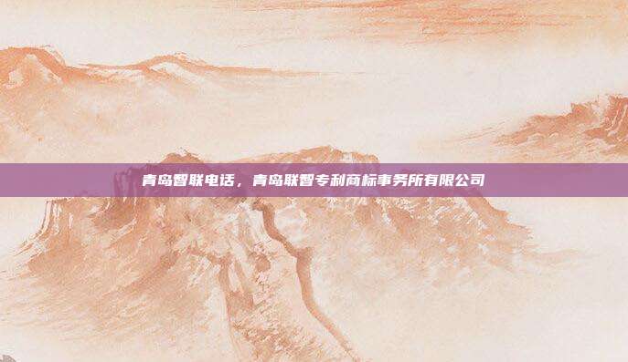 青岛智联电话,青岛联智专利商标事务所有限公司
