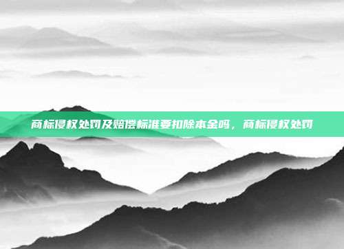 商标侵权处罚及赔偿标准要扣除本金吗,商标侵权处罚