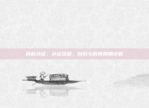 商标补证:补证流程、材料与时间周期详解