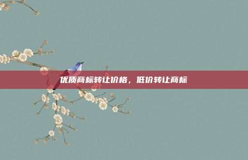 优质商标转让价格，低价转让商标