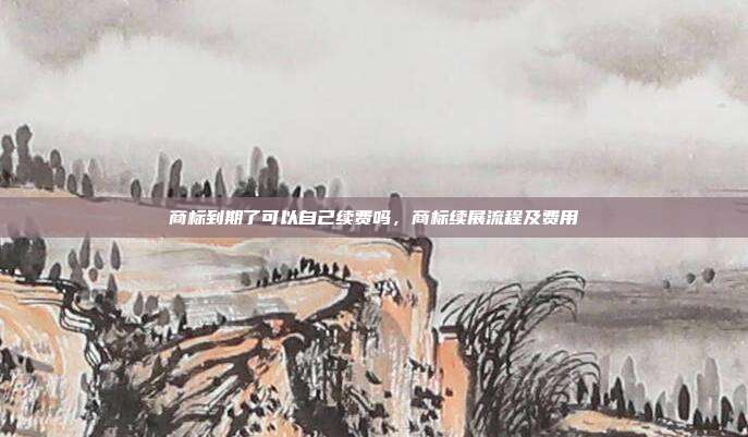 商标到期了可以自己续费吗,商标续展流程及费用