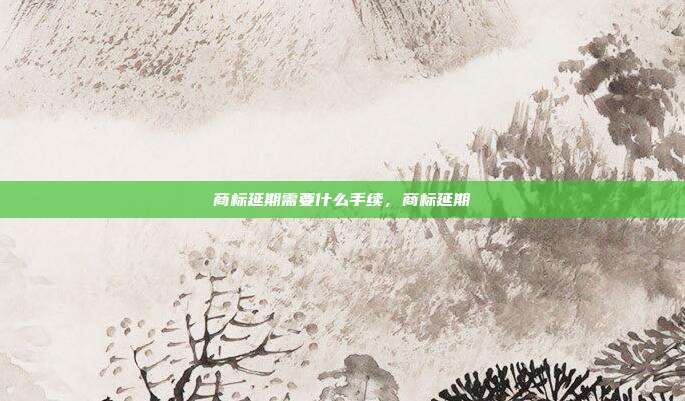 商标延期需要什么手续，商标延期