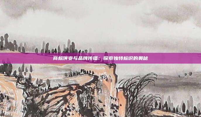 商标演变与品牌传播:探索独特标识的奥秘