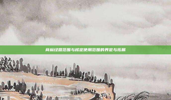 商标经营范围与核定使用范围的界定与拓展