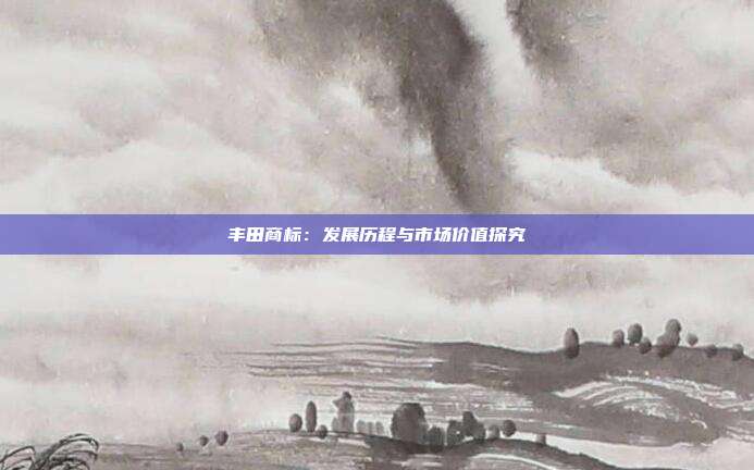 丰田商标:发展历程与市场价值探究