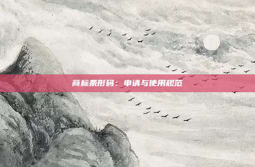 商标条形码:申请与使用规范