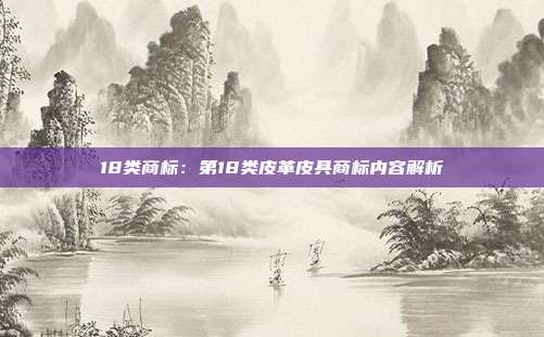 18类商标:第18类皮革皮具商标内容解析