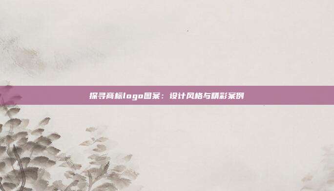 探寻商标logo图案:设计风格与精彩案例