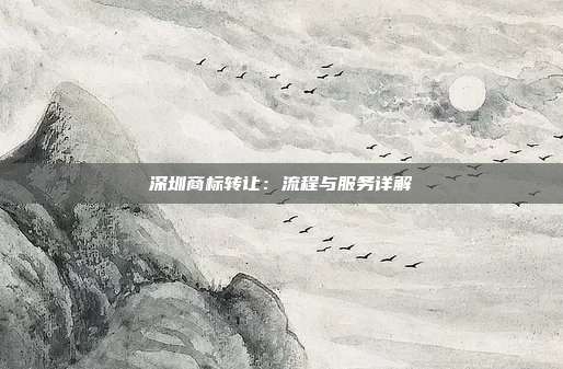 深圳商标转让:流程与服务详解