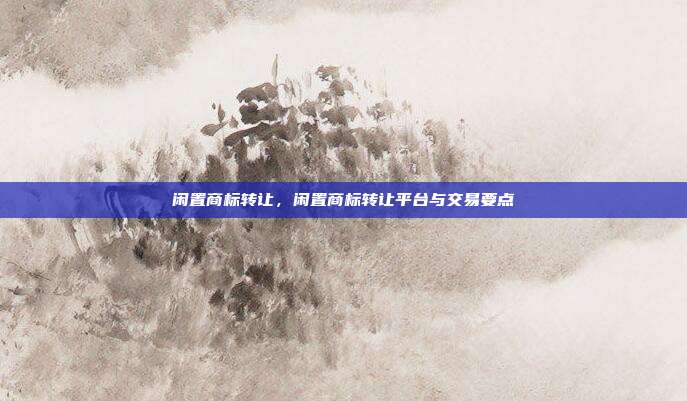 闲置商标转让,闲置商标转让平台与交易要点