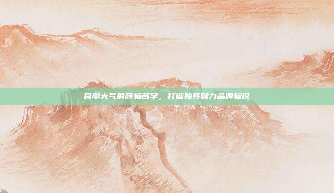 简单大气的商标名字,打造独具魅力品牌标识