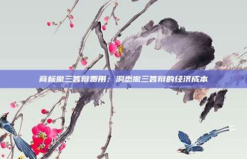 商标撤三答辩费用:洞悉撤三答辩的经济成本